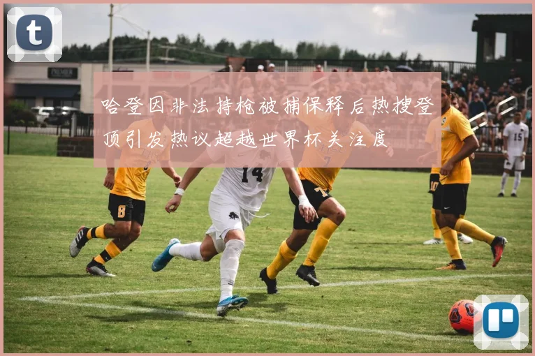 哈登因非法持枪被捕保释后热搜登顶引发热议超越世界杯关注度