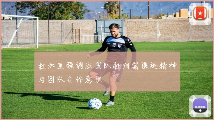 杜加里强调法国队胜利需谦逊精神与团队合作意识