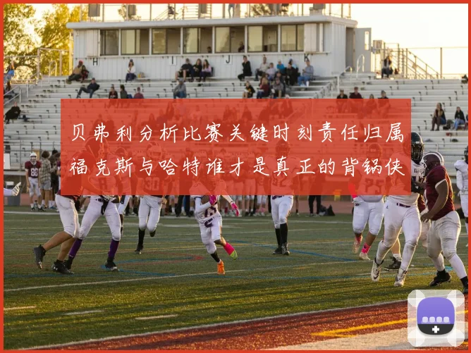贝弗利分析比赛关键时刻责任归属福克斯与哈特谁才是真正的背锅侠