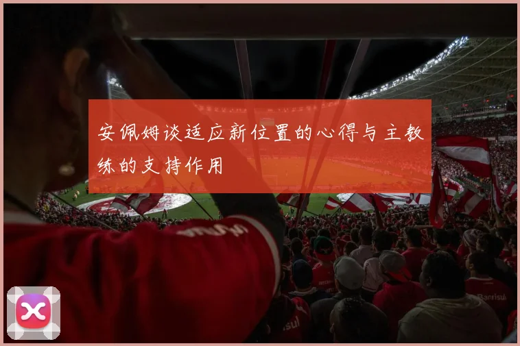 安佩姆谈适应新位置的心得与主教练的支持作用