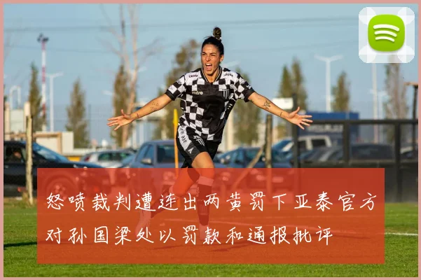 怒喷裁判遭连出两黄罚下亚泰官方对孙国梁处以罚款和通报批评