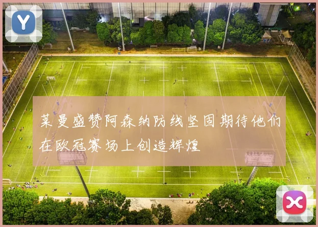 莱曼盛赞阿森纳防线坚固期待他们在欧冠赛场上创造辉煌
