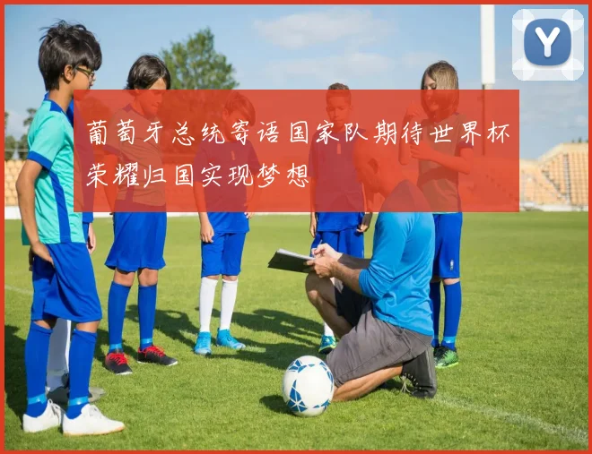 葡萄牙总统寄语国家队期待世界杯荣耀归国实现梦想