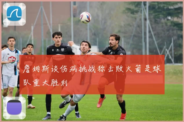 詹姆斯谈伤病挑战称击败火箭是球队重大胜利