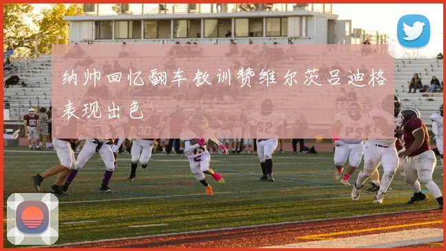 纳帅回忆翻车教训赞维尔茨吕迪格表现出色