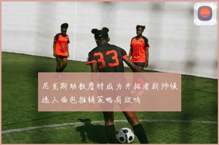尼克斯助教詹特成为开拓者新帅候选人面包推销策略有效吗