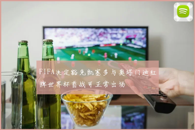 FIFA决定豁免凯塞多与奥塔门迪红牌世界杯首战可正常出场