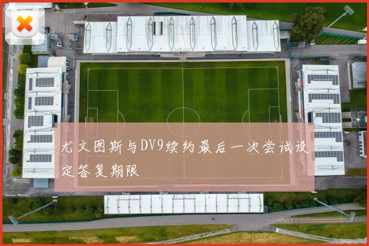尤文图斯与DV9续约最后一次尝试设定答复期限