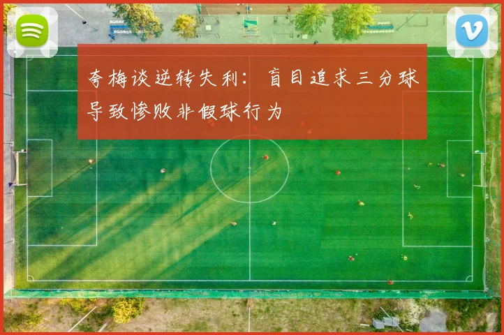 夸梅谈逆转失利：盲目追求三分球导致惨败非假球行为
