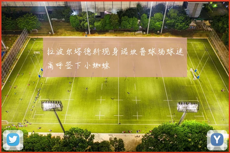 拉波尔塔德科现身诺坎普球场球迷高呼签下小蜘蛛