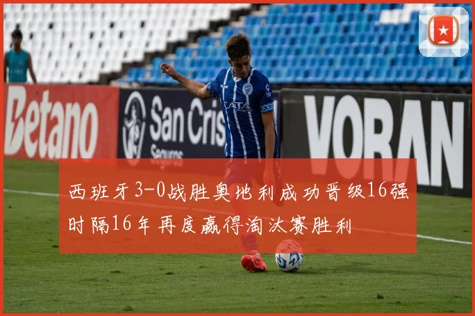 西班牙3-0战胜奥地利成功晋级16强时隔16年再度赢得淘汰赛胜利