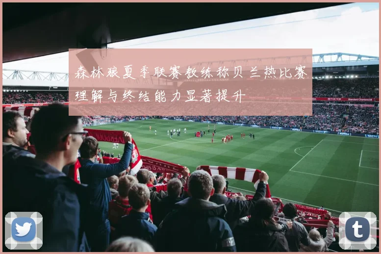 森林狼夏季联赛教练称贝兰热比赛理解与终结能力显著提升
