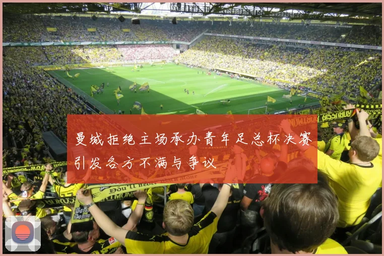 曼城拒绝主场承办青年足总杯决赛引发各方不满与争议