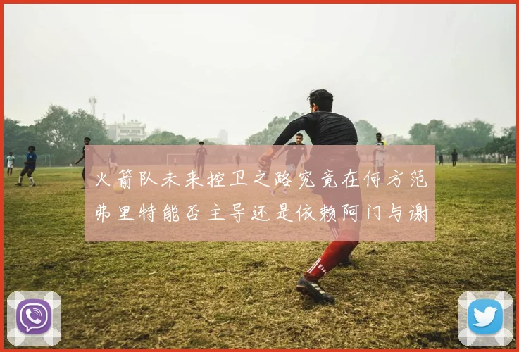 火箭队未来控卫之路究竟在何方范弗里特能否主导还是依赖阿门与谢泼德的表现