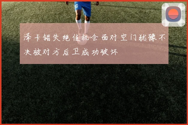 泽卡错失绝佳机会面对空门犹豫不决被对方后卫成功破坏