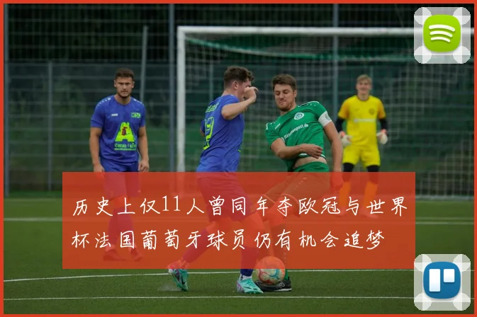 历史上仅11人曾同年夺欧冠与世界杯法国葡萄牙球员仍有机会追梦