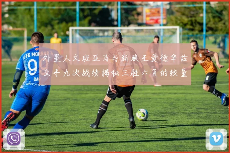 外星人文班亚马与新狼王爱德华兹交手九次战绩揭秘三胜六负的较量分析