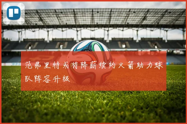 范弗里特或将降薪续约火箭助力球队阵容升级