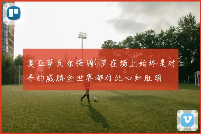 奥亚萨瓦尔强调C罗在场上始终是对手的威胁全世界都对此心知肚明